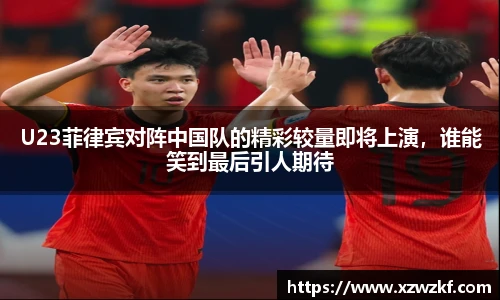 U23菲律宾对阵中国队的精彩较量即将上演，谁能笑到最后引人期待