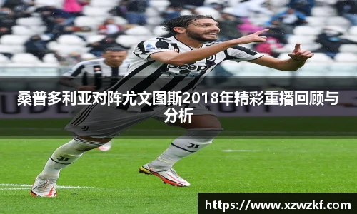 桑普多利亚对阵尤文图斯2018年精彩重播回顾与分析