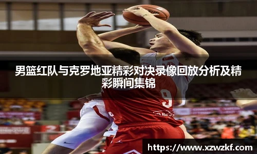 男篮红队与克罗地亚精彩对决录像回放分析及精彩瞬间集锦